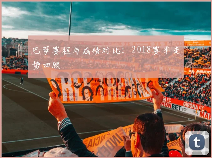 巴萨赛程与成绩对比：2018赛季走势回顾