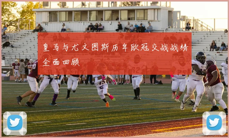 皇马与尤文图斯历年欧冠交战战绩全面回顾