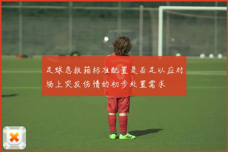 足球急救箱标准配置是否足以应对场上突发伤情的初步处置需求