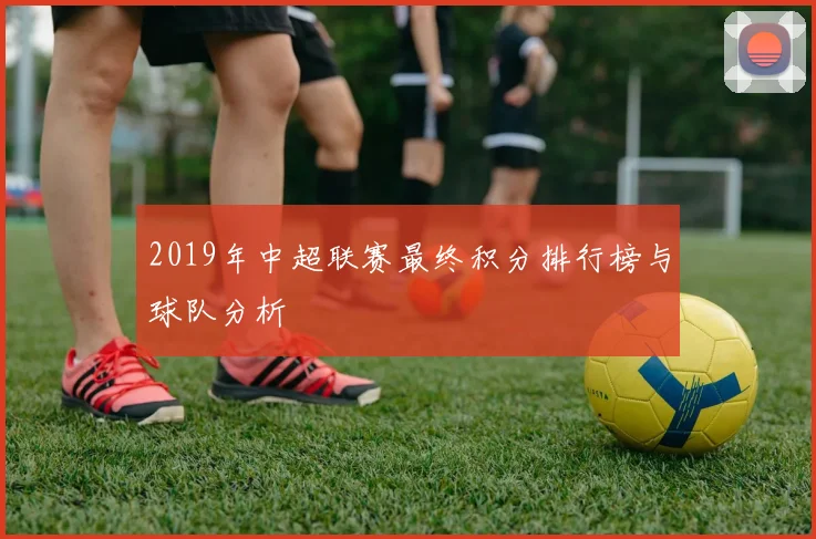 2019年中超联赛最终积分排行榜与球队分析