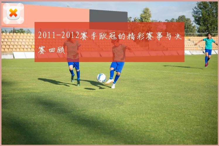 2011-2012赛季欧冠的精彩赛事与决赛回顾