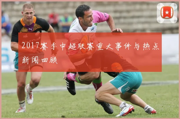 2017赛季中超联赛重大事件与热点新闻回顾