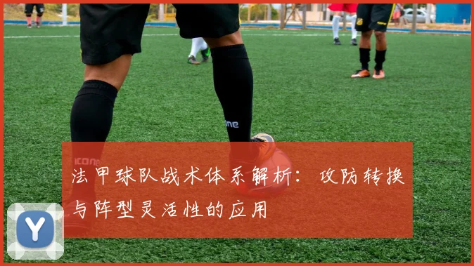 法甲球队战术体系解析：攻防转换与阵型灵活性的应用