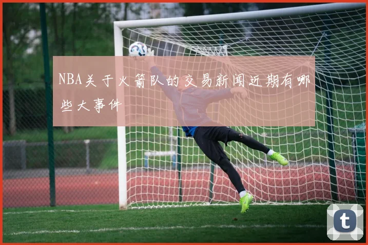 NBA关于火箭队的交易新闻近期有哪些大事件