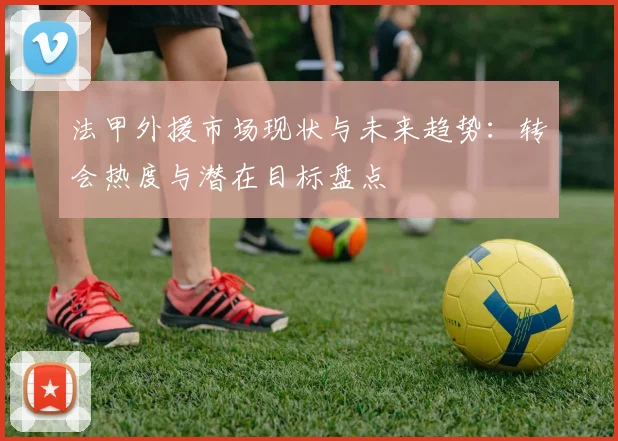 法甲外援市场现状与未来趋势：转会热度与潜在目标盘点