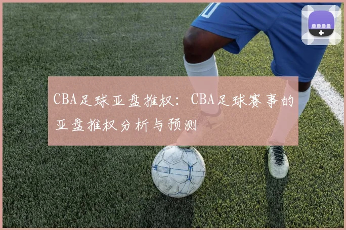 CBA足球亚盘推权：CBA足球赛事的亚盘推权分析与预测