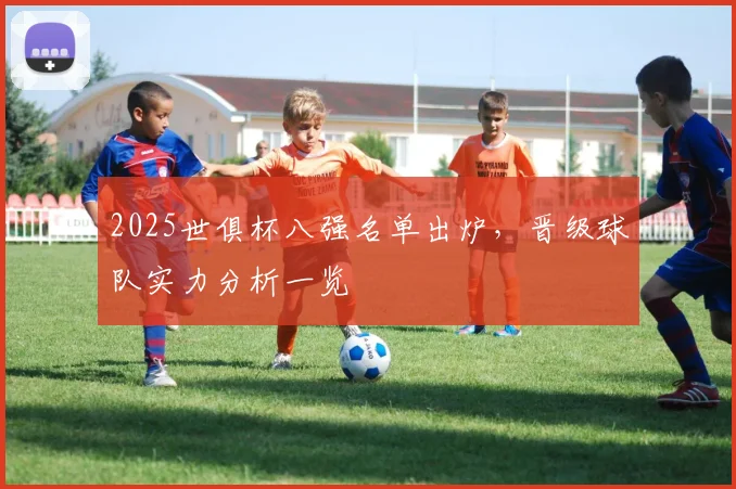 2025世俱杯八强名单出炉，晋级球队实力分析一览