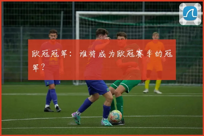 欧冠冠军：谁将成为欧冠赛季的冠军？