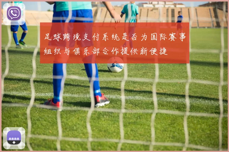 足球跨境支付系统是否为国际赛事组织与俱乐部合作提供新便捷