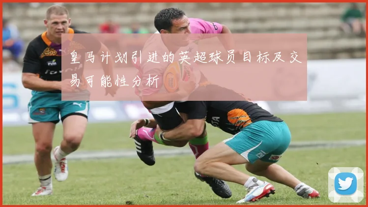 皇马计划引进的英超球员目标及交易可能性分析