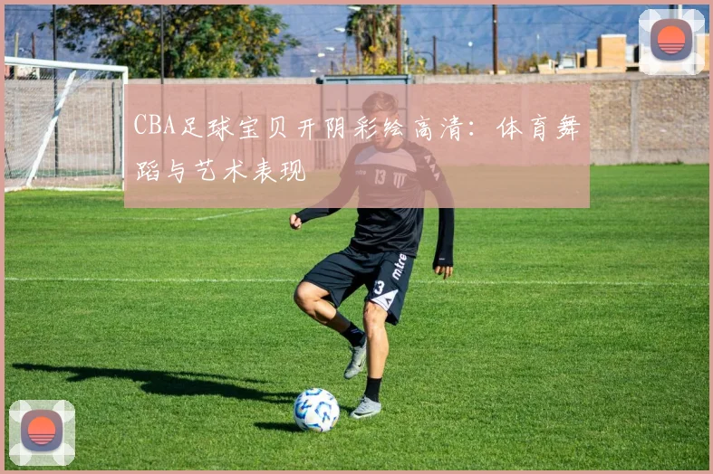 CBA足球宝贝开阴彩绘高清：体育舞蹈与艺术表现